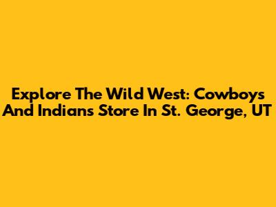 Explore The Wild West: Cowboys And Indians Store In St. George, UT