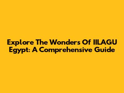 Explore The Wonders Of IILAGU Egypt: A Comprehensive Guide
