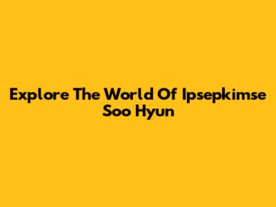 Explore The World Of Ipsepkimse Soo Hyun
