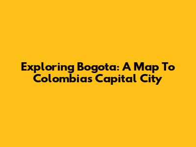 Exploring Bogota: A Map To Colombia's Capital City