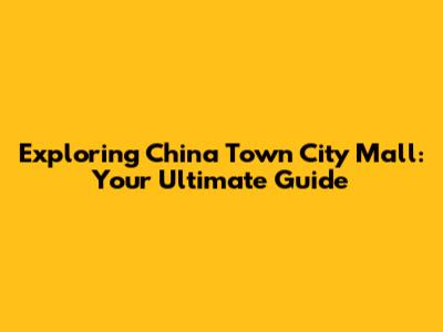 Exploring China Town City Mall: Your Ultimate Guide