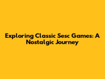Exploring Classic Sesc Games: A Nostalgic Journey