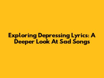 Exploring Depressing Lyrics: A Deeper Look At Sad Songs