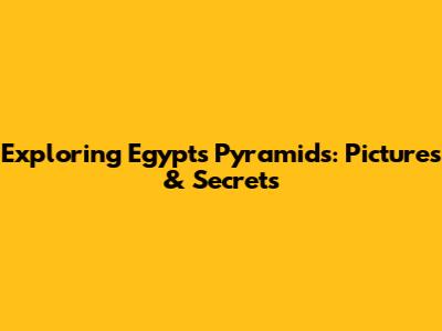 Exploring Egypt's Pyramids: Pictures & Secrets
