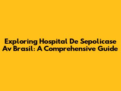 Exploring Hospital De Sepolicase Av Brasil: A Comprehensive Guide