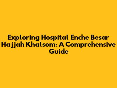 Exploring Hospital Enche' Besar Hajjah Khalsom: A Comprehensive Guide