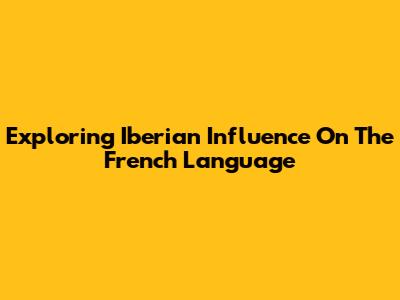 Exploring Iberian Influence On The French Language