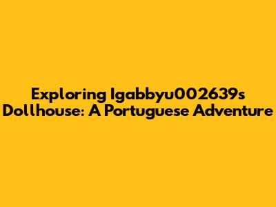 Exploring Igabbyu002639s Dollhouse: A Portuguese Adventure