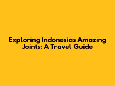 Exploring Indonesia's Amazing Joints: A Travel Guide