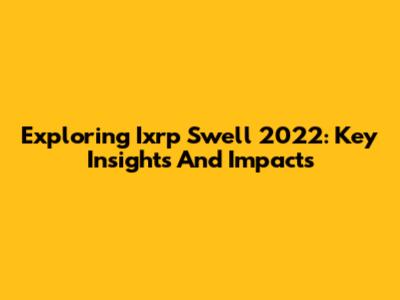 Exploring Ixrp Swell 2022: Key Insights And Impacts