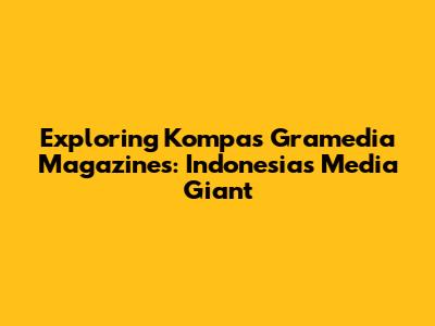 Exploring Kompas Gramedia Magazines: Indonesia's Media Giant