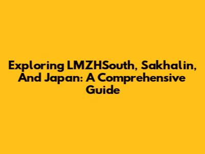 Exploring LMZHSouth, Sakhalin, And Japan: A Comprehensive Guide
