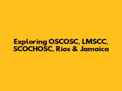 Exploring OSCOSC, LMSCC, SCOCHOSC, Rios & Jamaica