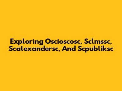 Exploring Oscioscosc, Sclmssc, Scalexandersc, And Scpubliksc