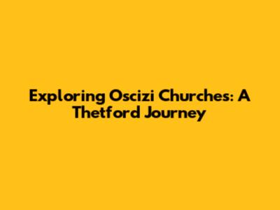 Exploring Oscizi Churches: A Thetford Journey