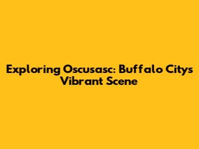 Exploring Oscusasc: Buffalo City's Vibrant Scene