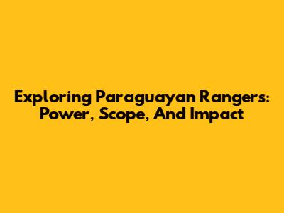 Exploring Paraguayan Rangers: Power, Scope, And Impact