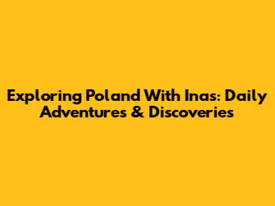 Exploring Poland With Inas: Daily Adventures & Discoveries
