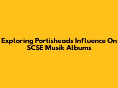 Exploring Portishead's Influence On SCSE Musik Albums