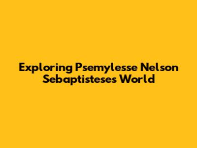 Exploring Psemylesse Nelson Sebaptistese's World