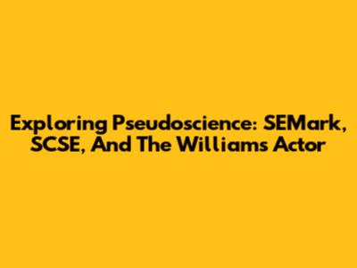 Exploring Pseudoscience: SEMark, SCSE, And The Williams Actor