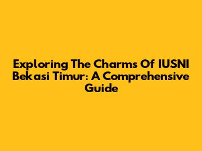 Exploring The Charms Of IUSNI Bekasi Timur: A Comprehensive Guide