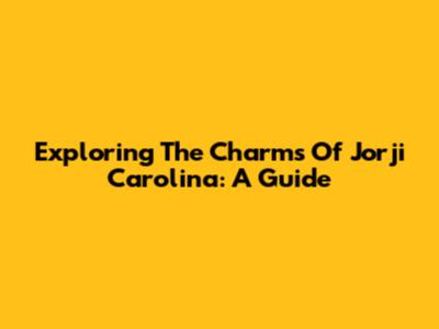 Exploring The Charms Of Jorji Carolina: A Guide