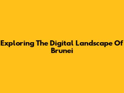 Exploring The Digital Landscape Of Brunei