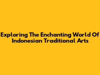 Exploring The Enchanting World Of Indonesian Traditional Arts