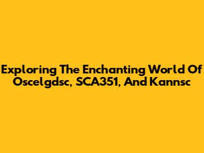 Exploring The Enchanting World Of Oscelgdsc, SCA351, And Kannsc