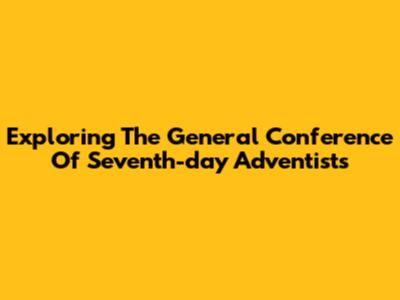 Exploring The General Conference Of Seventh-day Adventists