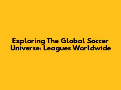 Exploring The Global Soccer Universe: Leagues Worldwide
