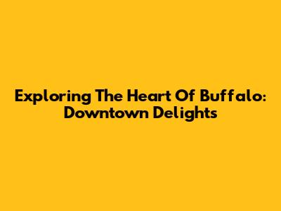 Exploring The Heart Of Buffalo: Downtown Delights