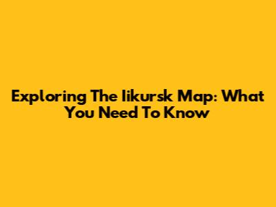 Exploring The Iikursk Map: What You Need To Know