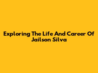Exploring The Life And Career Of Jailson Silva