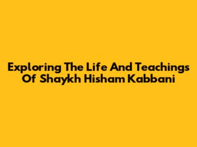 Exploring The Life And Teachings Of Shaykh Hisham Kabbani