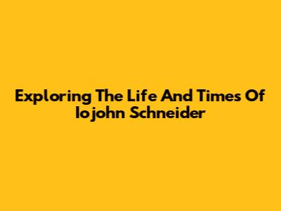 Exploring The Life And Times Of Iojohn Schneider