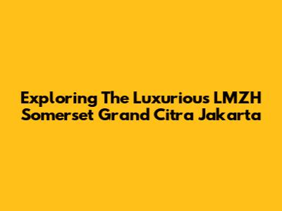 Exploring The Luxurious LMZH Somerset Grand Citra Jakarta