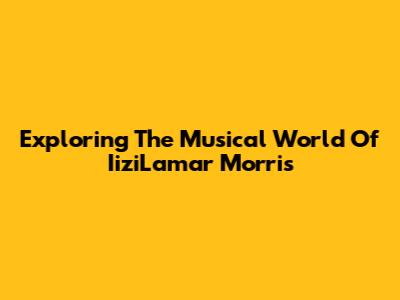 Exploring The Musical World Of IiziLamar Morris