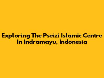 Exploring The Pseizi Islamic Centre In Indramayu, Indonesia