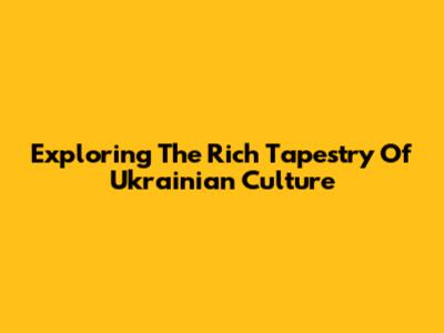 Exploring The Rich Tapestry Of Ukrainian Culture