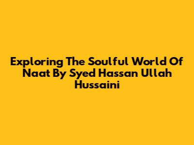 Exploring The Soulful World Of Naat By Syed Hassan Ullah Hussaini