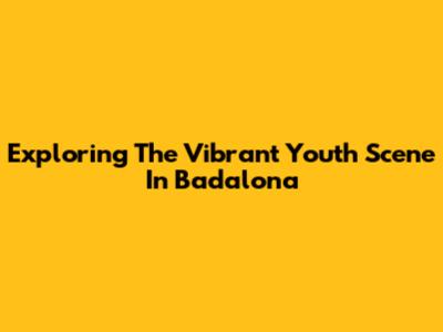 Exploring The Vibrant Youth Scene In Badalona