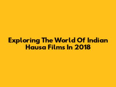 Exploring The World Of Indian Hausa Films In 2018