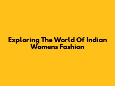 Exploring The World Of Indian Women's Fashion