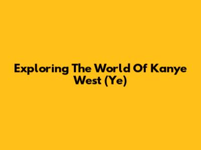 Exploring The World Of Kanye West (Ye)
