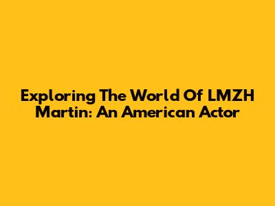 Exploring The World Of LMZH Martin: An American Actor
