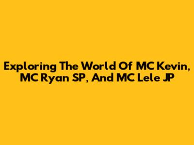 Exploring The World Of MC Kevin, MC Ryan SP, And MC Lele JP