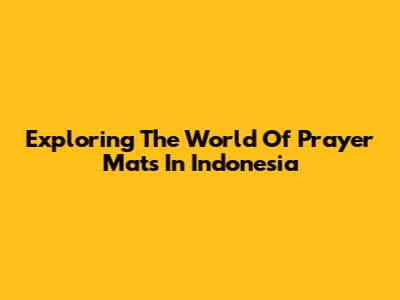 Exploring The World Of Prayer Mats In Indonesia