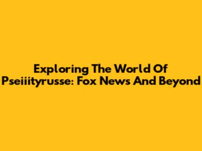 Exploring The World Of Pseiiityrusse: Fox News And Beyond